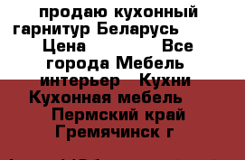 продаю кухонный гарнитур Беларусь 1000 › Цена ­ 12 800 - Все города Мебель, интерьер » Кухни. Кухонная мебель   . Пермский край,Гремячинск г.